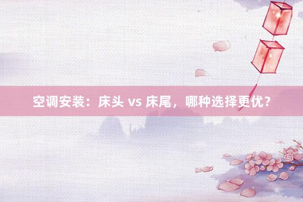 空调安装：床头 vs 床尾，哪种选择更优？