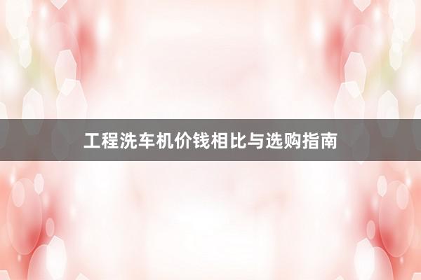 工程洗车机价钱相比与选购指南